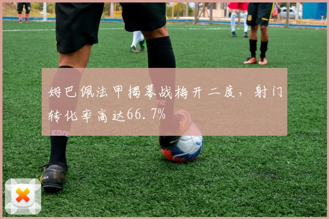 姆巴佩法甲揭幕战梅开二度，射门转化率高达66.7%