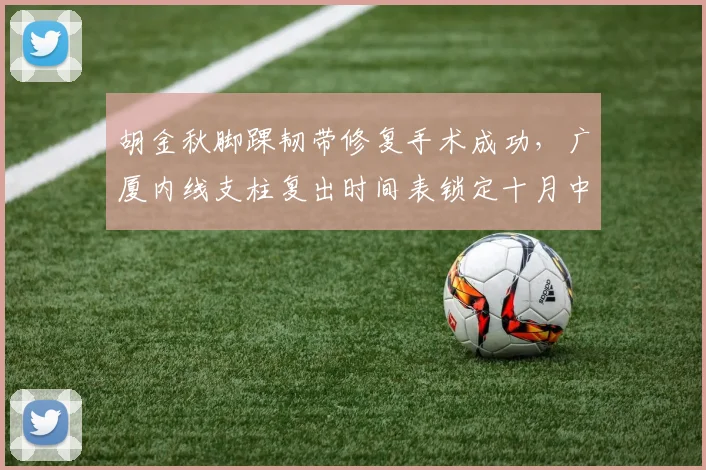 胡金秋脚踝韧带修复手术成功，广厦内线支柱复出时间表锁定十月中旬