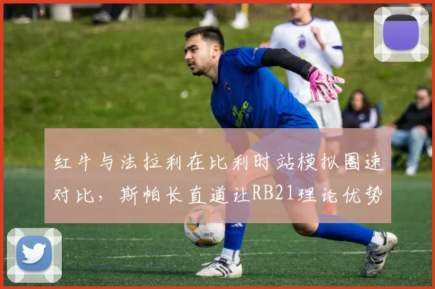 红牛与法拉利在比利时站模拟圈速对比，斯帕长直道让RB21理论优势达0.3秒