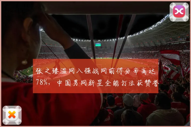 张之臻温网八强战网前得分率高达78%，中国男网新星全能打法获赞誉