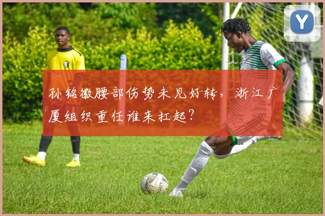 孙铭徽腰部伤势未见好转，浙江广厦组织重任谁来扛起？