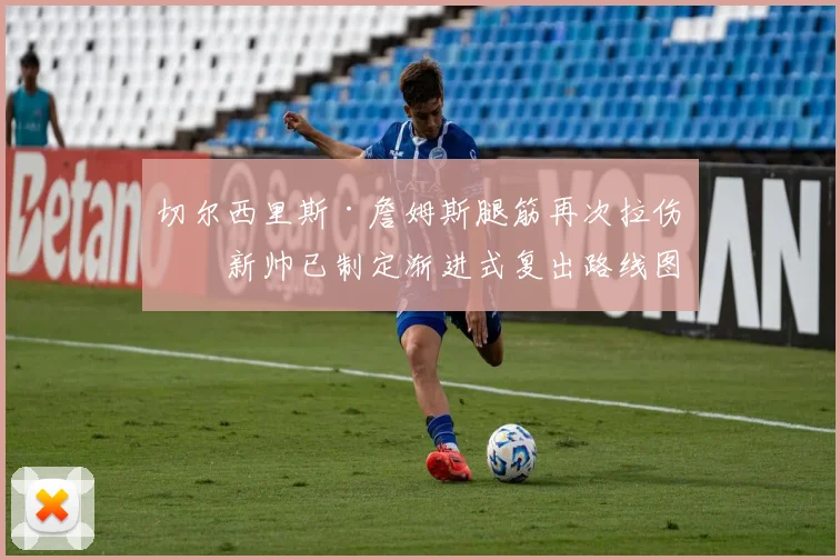 切尔西里斯·詹姆斯腿筋再次拉伤，新帅已制定渐进式复出路线图
